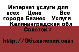 Интернет услуги для всех! › Цена ­ 300 - Все города Бизнес » Услуги   . Калининградская обл.,Советск г.